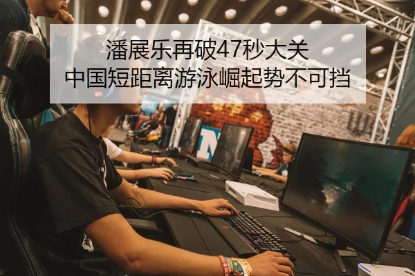 潘展乐再破47秒大关 中国短距离游泳崛起势不可挡